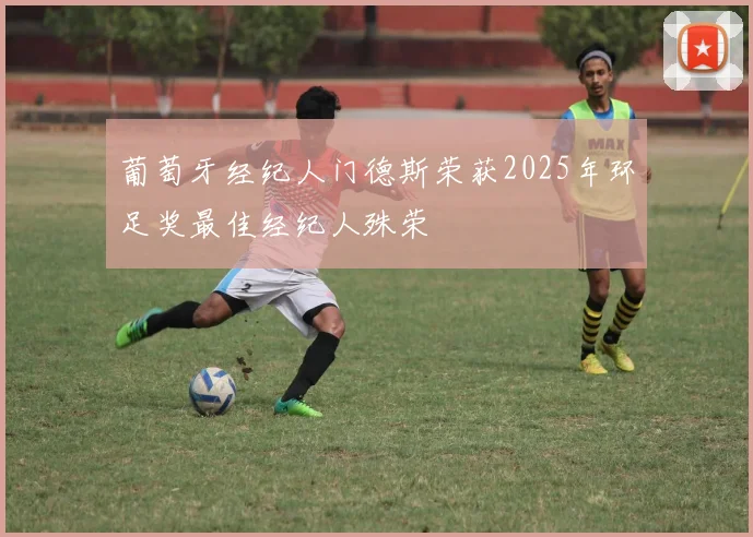 葡萄牙经纪人门德斯荣获2025年环足奖最佳经纪人殊荣
